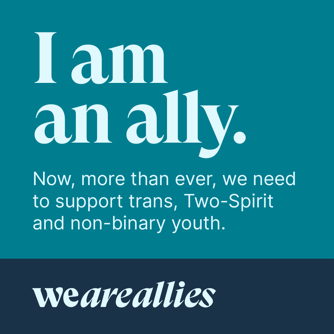 A teal and blue square with white lettering that says I am an ally, Now, more than ever, we need to support Two-Spirit, trans and non-binary youth.